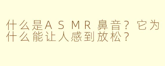 什么是ASMR鼻音？它为什么能让人感到放松？