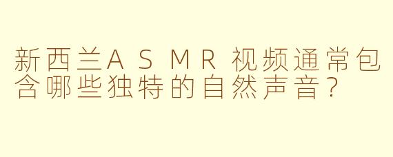 新西兰ASMR视频通常包含哪些独特的自然声音？