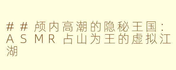 ##颅内高潮的隐秘王国：ASMR占山为王的虚拟江湖