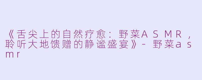 《舌尖上的自然疗愈：野菜ASMR，聆听大地馈赠的静谧盛宴》-野菜asmr