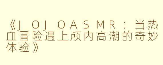 《JOJOASMR：当热血冒险遇上颅内高潮的奇妙体验》