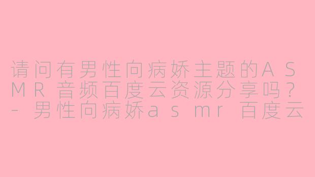 请问有男性向病娇主题的ASMR音频百度云资源分享吗？-男性向病娇asmr百度云