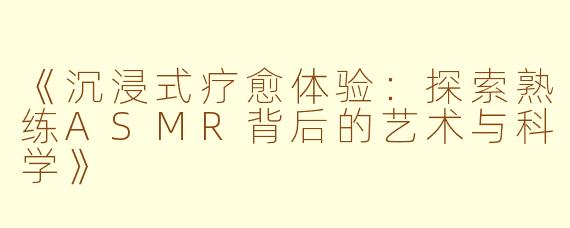 《沉浸式疗愈体验：探索熟练ASMR背后的艺术与科学》