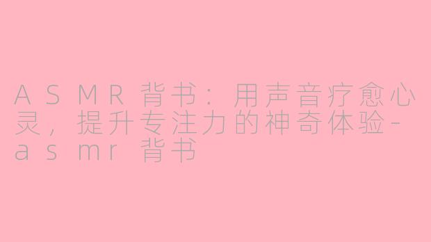 ASMR背书：用声音疗愈心灵，提升专注力的神奇体验-asmr背书