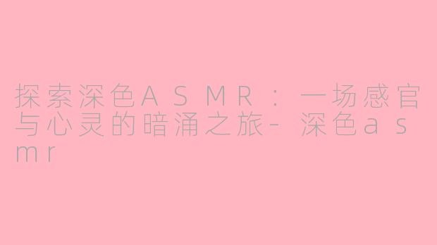 探索深色ASMR：一场感官与心灵的暗涌之旅-深色asmr