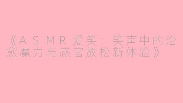 《ASMR爱笑：笑声中的治愈魔力与感官放松新体验》