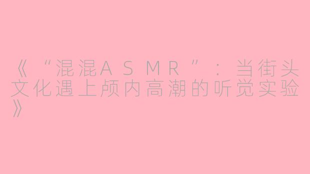 《“混混ASMR”：当街头文化遇上颅内高潮的听觉实验》