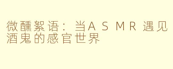 微醺絮语：当ASMR遇见酒鬼的感官世界