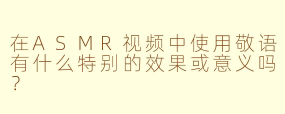 在ASMR视频中使用敬语有什么特别的效果或意义吗?