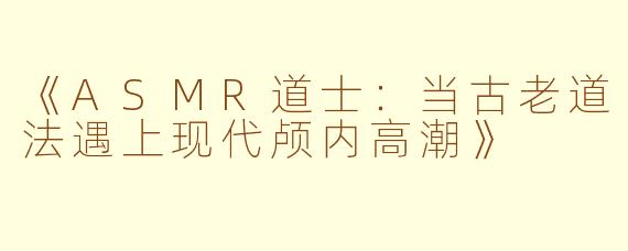 《ASMR道士：当古老道法遇上现代颅内高潮》