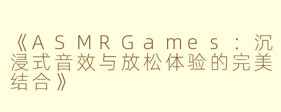 《ASMRGames：沉浸式音效与放松体验的完美结合》