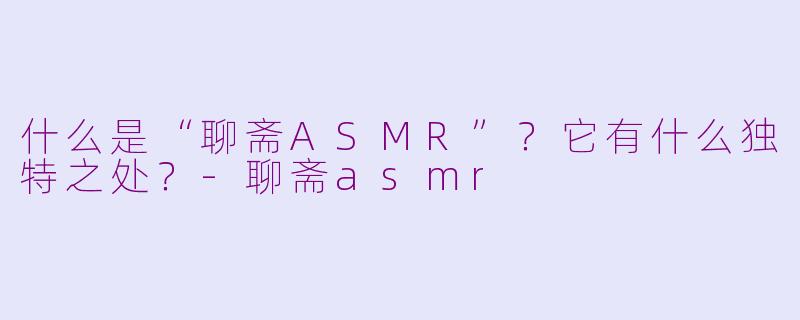 什么是“聊斋ASMR”？它有什么独特之处？-聊斋asmr