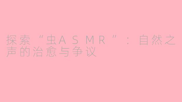 探索“虫ASMR”：自然之声的治愈与争议