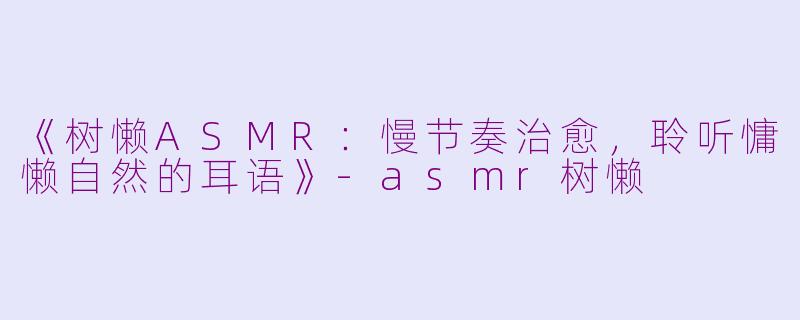 《树懒ASMR：慢节奏治愈，聆听慵懒自然的耳语》-asmr树懒