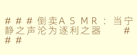 ###倒卖ASMR：当宁静之声沦为逐利之器

###