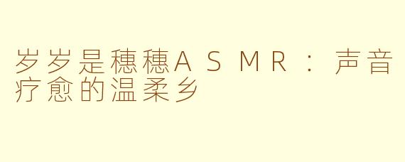 岁岁是穗穗ASMR：声音疗愈的温柔乡