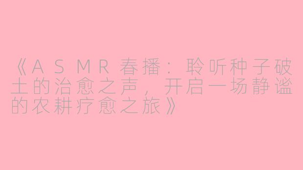 《ASMR春播：聆听种子破土的治愈之声，开启一场静谧的农耕疗愈之旅》