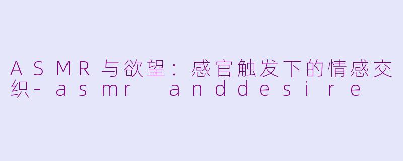 ASMR与欲望：感官触发下的情感交织-asmr anddesire