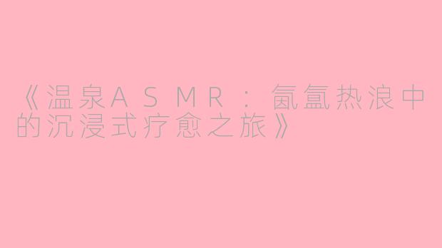 《温泉ASMR：氤氲热浪中的沉浸式疗愈之旅》