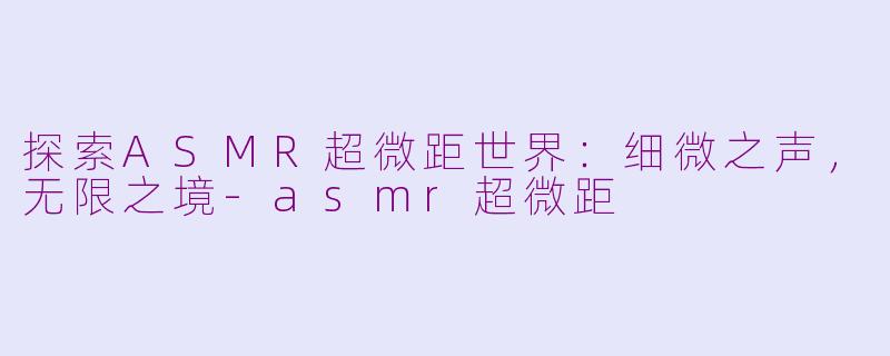 探索ASMR超微距世界：细微之声，无限之境-asmr超微距