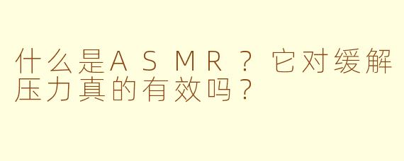 什么是ASMR？它对缓解压力真的有效吗？
