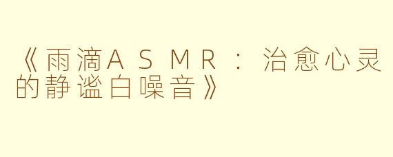 《雨滴ASMR：治愈心灵的静谧白噪音》
