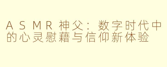 ASMR神父：数字时代中的心灵慰藉与信仰新体验