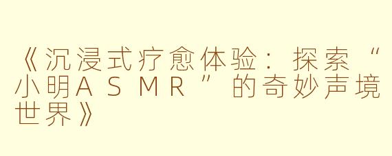 《沉浸式疗愈体验：探索“小明ASMR”的奇妙声境世界》