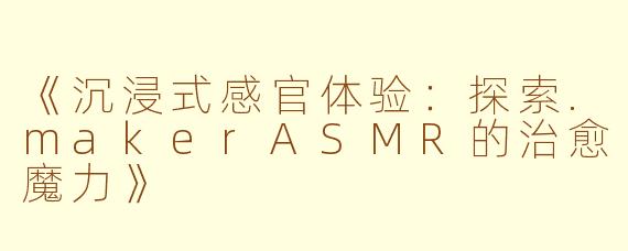 《沉浸式感官体验：探索.makerASMR的治愈魔力》