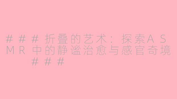 ###折叠的艺术：探索ASMR中的静谧治愈与感官奇境

###