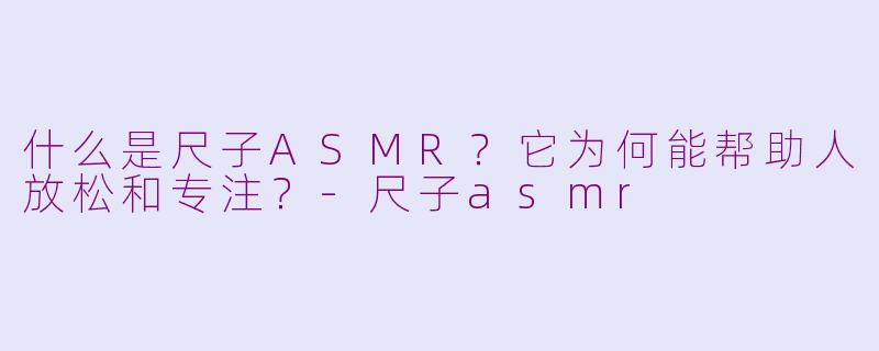 什么是尺子ASMR?它为何能帮助人放松和专注?