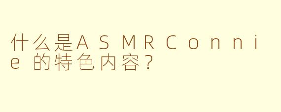 什么是ASMRConnie的特色内容？