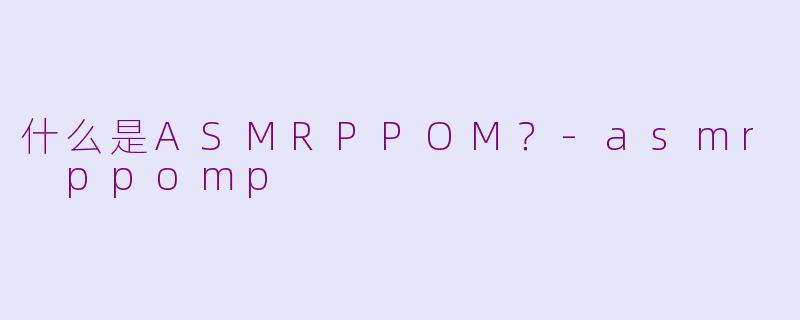 什么是ASMRPPOM？-asmr ppomp