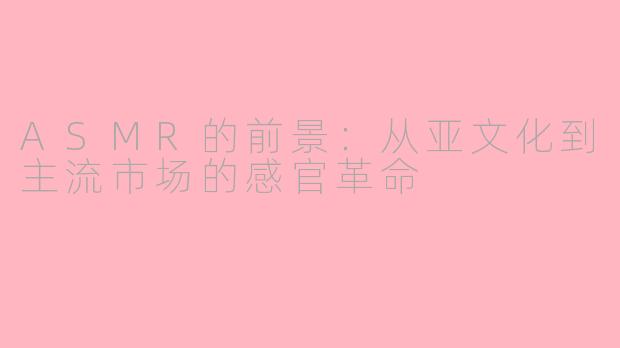 ASMR的前景：从亚文化到主流市场的感官革命