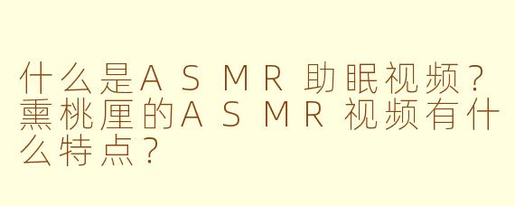 什么是ASMR助眠视频？熏桃厘的ASMR视频有什么特点？