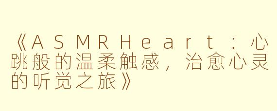 《ASMRHeart：心跳般的温柔触感，治愈心灵的听觉之旅》