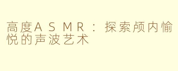 高度ASMR：探索颅内愉悦的声波艺术