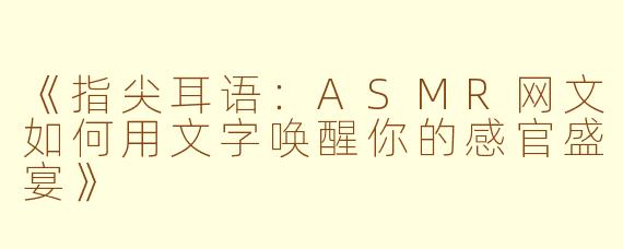 《指尖耳语：ASMR网文如何用文字唤醒你的感官盛宴》