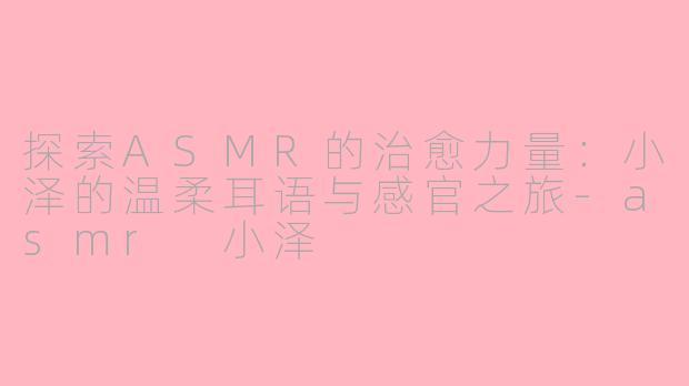 探索ASMR的治愈力量：小泽的温柔耳语与感官之旅-asmr 小泽