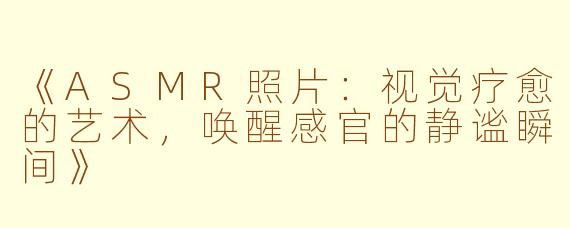 《ASMR照片：视觉疗愈的艺术，唤醒感官的静谧瞬间》