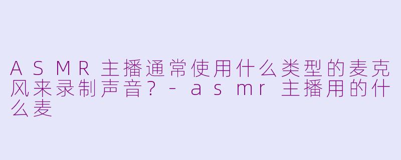 ASMR主播通常使用什么类型的麦克风来录制声音?