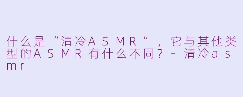 什么是“清冷ASMR”,它与其他类型的ASMR有什么不同?