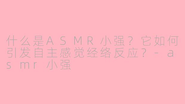 什么是ASMR小强？它如何引发自主感觉经络反应？-asmr小强