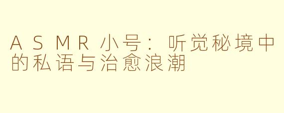 ASMR小号:听觉秘境中的私语与治愈浪潮