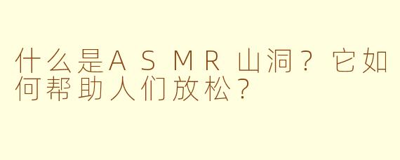 什么是ASMR山洞？它如何帮助人们放松？