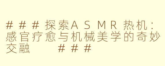 ###探索ASMR热机：感官疗愈与机械美学的奇妙交融

###