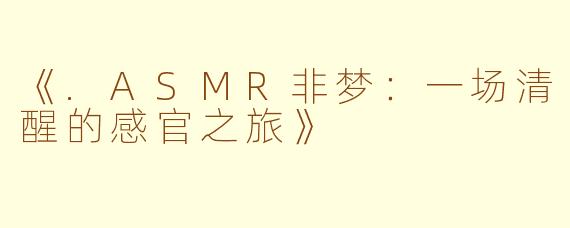 《.ASMR非梦：一场清醒的感官之旅》