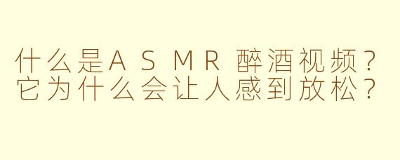 什么是ASMR醉酒视频?它为什么会让人感到放松?