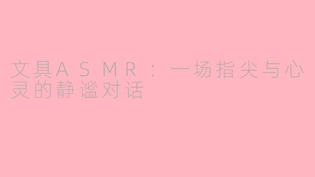 文具ASMR：一场指尖与心灵的静谧对话