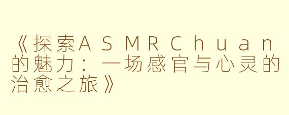《探索ASMRChuan的魅力：一场感官与心灵的治愈之旅》